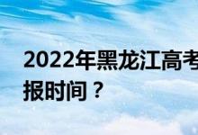 2022年黑龍江高考第一批志愿什么時候報填報時間？