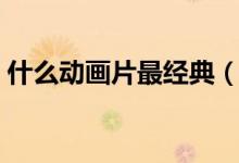 什么動畫片最經(jīng)典（好看的童年回憶動畫片）
