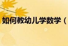 如何教幼兒學(xué)數(shù)學(xué)（教幼兒學(xué)數(shù)學(xué)方法介紹）