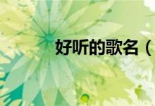 好聽的歌名（好聽的歌名大全）