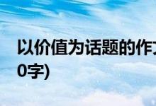 以價(jià)值為話題的作文(以價(jià)值為話題的作文800字)