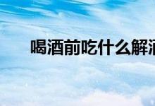 喝酒前吃什么解酒（吃這些東西管用）
