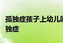 孤獨(dú)癥孩子上幼兒園要不要告訴老師孩子是孤獨(dú)癥