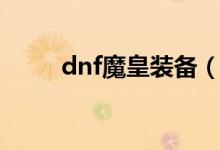 dnf魔皇裝備（dnf魔皇裝備搭配）