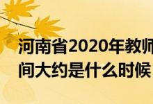 河南省2020年教師資格證報名時間（考試時間大約是什么時候）