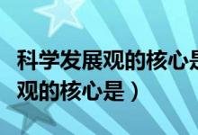 科學(xué)發(fā)展觀的核心是統(tǒng)籌兼顧對嗎（科學(xué)發(fā)展觀的核心是）