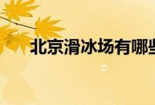 北京滑冰場有哪些（北京滑冰場多嗎）