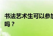 書法藝術(shù)生可以參加哪些高校美術(shù)考試？很難嗎？