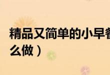 精品又簡單的小早餐怎么做（簡單營養(yǎng)早餐怎么做）