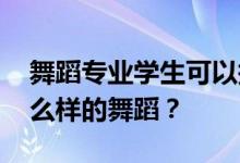 舞蹈專業(yè)學(xué)生可以報讀哪些專業(yè) 可以學(xué)習(xí)什么樣的舞蹈？