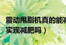 震動甩脂機真的能減肥嗎（震動甩脂機真的能實現(xiàn)減肥嗎）