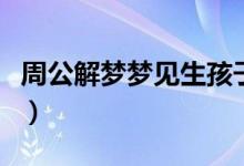 周公解夢夢見生孩子（夢見生孩子意味著什么）