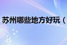 蘇州哪些地方好玩（蘇州好玩的地方有什么）