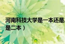 河南科技大學(xué)是一本還是二本洛陽（河南科技大學(xué)是一本還是二本）