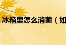 冰箱里怎么消菌（如何簡單消除冰箱的細(xì)菌）