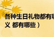 各種生日禮物都有哪些含義（各種生日禮物含義 都有哪些）