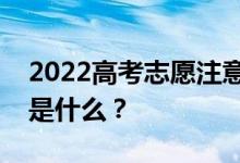 2022高考志愿注意事項詳情志愿填報的方法是什么？