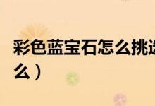 彩色藍寶石怎么挑選（藍寶石的主要成分是什么）