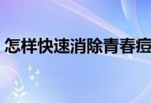 怎樣快速消除青春痘（長(zhǎng)了青春痘如何消除）