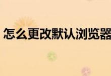 怎么更改默認瀏覽器（更改默認瀏覽器步驟）