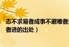 志不求易者成事不避難者進(jìn)的意思（志不求易者成事不避難者進(jìn)的出處）