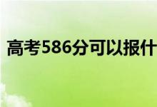 高考586分可以報什么？586能分哪些院校？