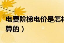 電費階梯電價是怎樣算（電費階梯電價是怎么算的）