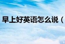早上好英語怎么說（如何用英語表達(dá)早上好）