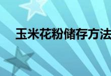 玉米花粉儲存方法（怎么儲存玉米花粉）