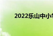 2022樂山中小學(xué)什么時(shí)候放暑假？