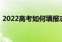 2022高考如何填報志愿；高考志愿填報方法