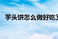 芋頭餅怎么做好吃又簡單（芋頭餅的做法）