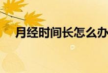 月經(jīng)時(shí)間長(zhǎng)怎么辦（如何調(diào)理月經(jīng)時(shí)間）
