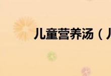 兒童營(yíng)養(yǎng)湯（兒童營(yíng)養(yǎng)湯有什么）