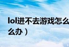 lol進(jìn)不去游戲怎么辦（簡(jiǎn)介lol進(jìn)不去游戲怎么辦）