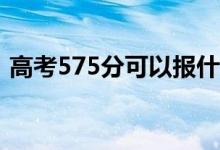 高考575分可以報(bào)什么？575能分哪些院校？