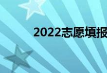 2022志愿填報時間志愿填報技巧