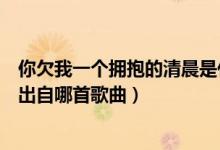 你欠我一個擁抱的清晨是什么歌名（你欠我一個擁抱的清晨出自哪首歌曲）
