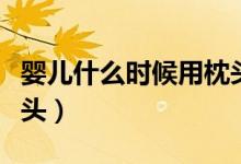 嬰兒什么時(shí)候用枕頭（多大的嬰兒可以使用枕頭）