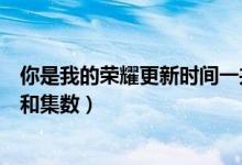 你是我的榮耀更新時間一共幾集（你是我的榮耀更新的介紹和集數(shù)）