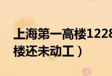 上海第一高樓1228米開(kāi)工了嗎（上海第一高樓還未動(dòng)工）