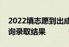 2022填志愿到出成績需要多長時間？如何查詢錄取結(jié)果