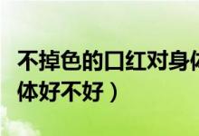 不掉色的口紅對身體好嗎（不掉色的口紅對身體好不好）