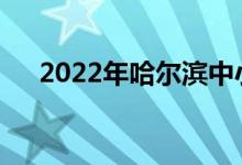 2022年哈爾濱中小學(xué)什么時(shí)候放暑假？