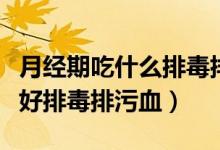 月經(jīng)期吃什么排毒排污血（月經(jīng)期間要吃什么好排毒排污血）