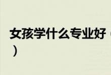 女孩學什么專業(yè)好（最適合女孩子的五大專業(yè)）