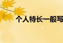 個人特長一般寫什么內(nèi)容（怎么寫）