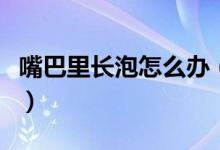 嘴巴里長泡怎么辦（嘴巴里面起泡了該怎么辦）