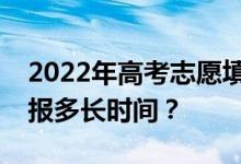 2022年高考志愿填報時間及截止日期志愿填報多長時間？