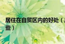 居住在自貿(mào)區(qū)內(nèi)的好處（居住在自貿(mào)區(qū)對老百姓的好處有哪些）
